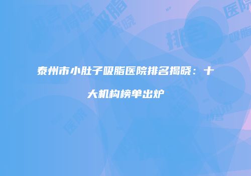 泰州市小肚子吸脂医院排名揭晓：十大机构榜单出炉
