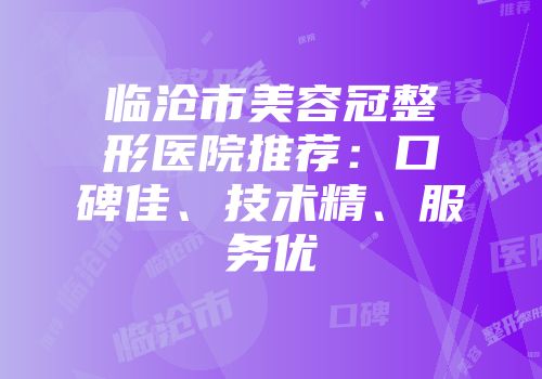 临沧市美容冠整形医院推荐：口碑佳、技术精、服务优