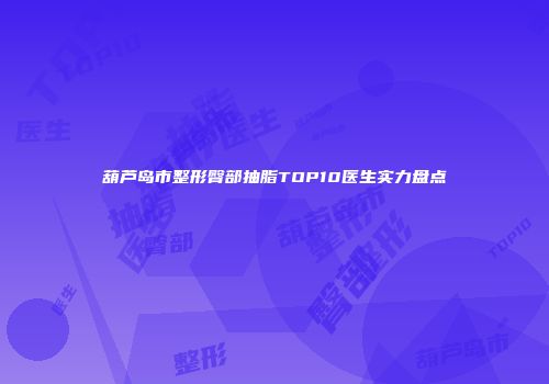 葫芦岛市整形臀部抽脂TOP10医生实力盘点