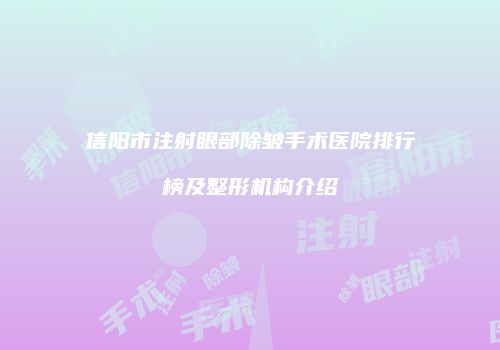 信阳市注射眼部除皱手术医院排行榜及整形机构介绍