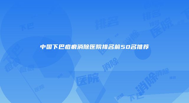中国下巴痘痕消除医院排名前50名推荐