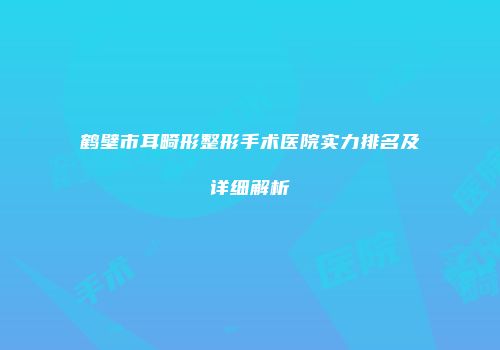 鹤壁市耳畸形整形手术医院实力排名及详细解析