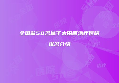 全国前50名鼻子太田痣治疗医院排名介绍
