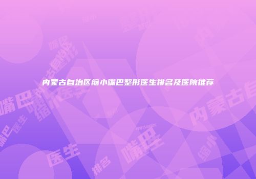 内蒙古自治区缩小嘴巴整形医生排名及医院推荐