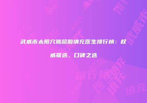 武威市太阳穴玻尿酸填充医生排行榜：权威筛选，口碑之选