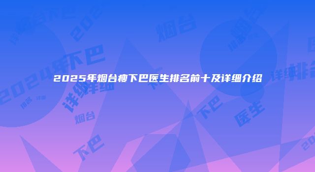 2025年烟台瘦下巴医生排名前十及详细介绍