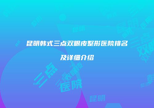 昆明韩式三点双眼皮整形医院排名及详细介绍