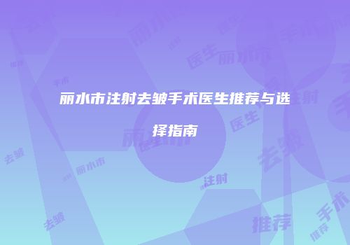 丽水市注射去皱手术医生推荐与选择指南
