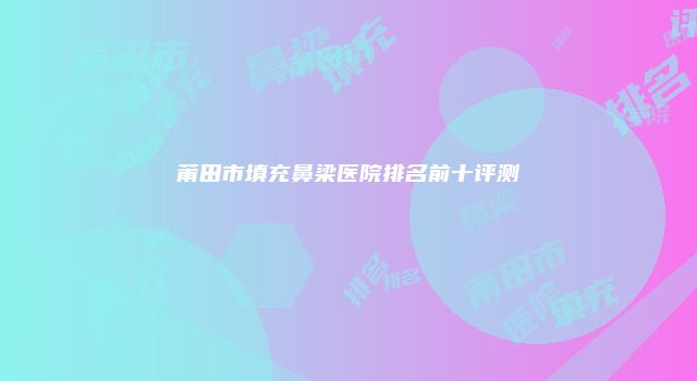 莆田市填充鼻梁医院排名前十评测