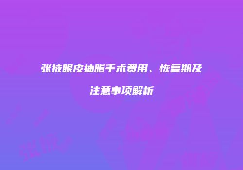 张掖眼皮抽脂手术费用、恢复期及注意事项解析