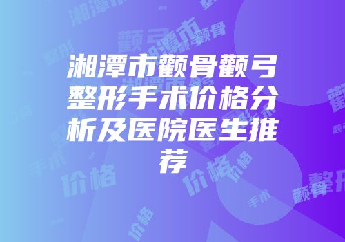 湘潭市颧骨颧弓整形手术价格分析及医院医生推荐
