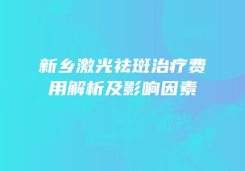 新乡激光祛斑治疗费用解析及影响因素