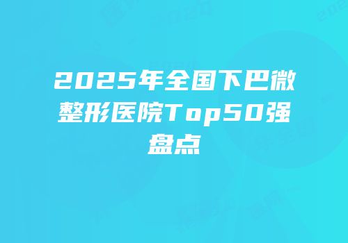 2025年全国下巴微整形医院Top50强盘点
