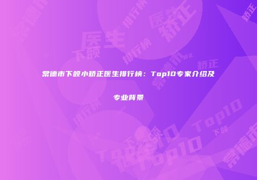 常德市下颌小矫正医生排行榜：Top10专家介绍及专业背景