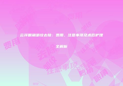 云浮眼角邹纹去除：费用、注意事项及术后护理全解析