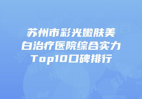 苏州市彩光嫩肤美白治疗医院综合实力Top10口碑排行