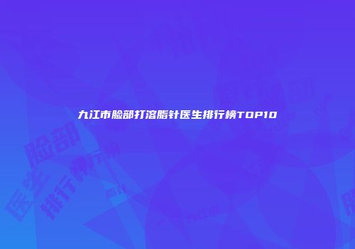 九江市脸部打溶脂针医生排行榜TOP10