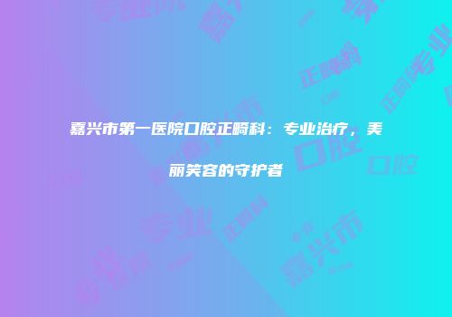 嘉兴市第一医院口腔正畸科：专业治疗，美丽笑容的守护者