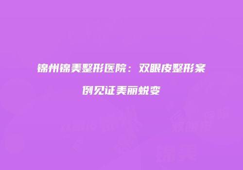 锦州锦美整形医院：双眼皮整形案例见证美丽蜕变