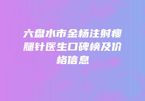 六盘水市金杨注射瘦腿针医生口碑榜及价格信息