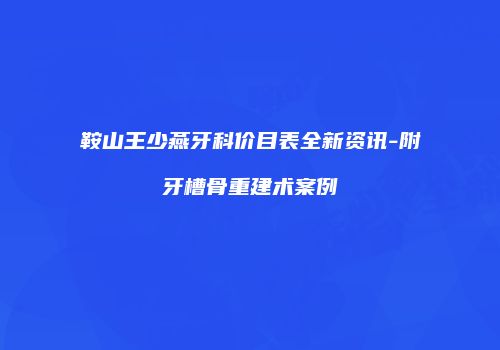 鞍山王少燕牙科价目表全新资讯-附牙槽骨重建术案例