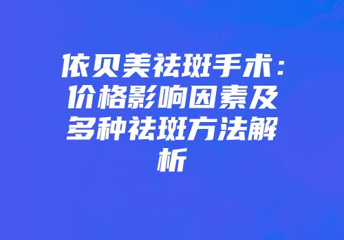 依贝美祛斑手术：价格影响因素及多种祛斑方法解析