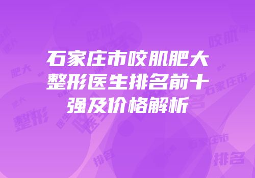 石家庄市咬肌肥大整形医生排名前十强及价格解析