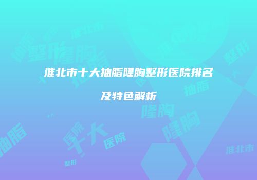 淮北市十大抽脂隆胸整形医院排名及特色解析
