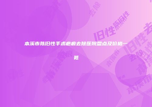 本溪市陈旧性手术疤痕去除医院盘点及价格一览