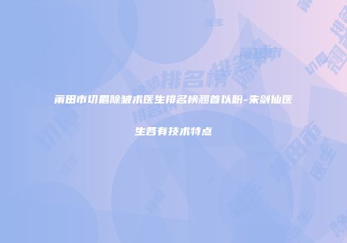 莆田市切眉除皱术医生排名榜翘首以盼-朱剑仙医生各有技术特点
