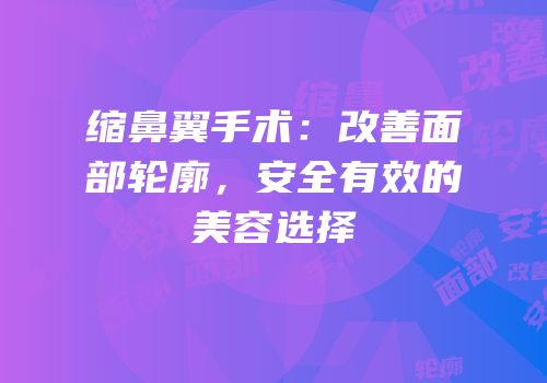 缩鼻翼手术：改善面部轮廓，安全有效的美容选择