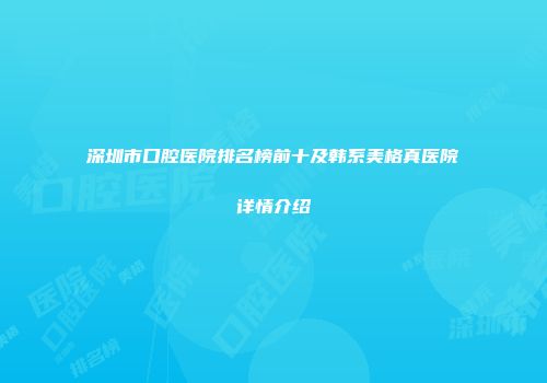 深圳市口腔医院排名榜前十及韩系美格真医院详情介绍