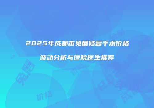 2025年成都市兔唇修复手术价格波动分析与医院医生推荐
