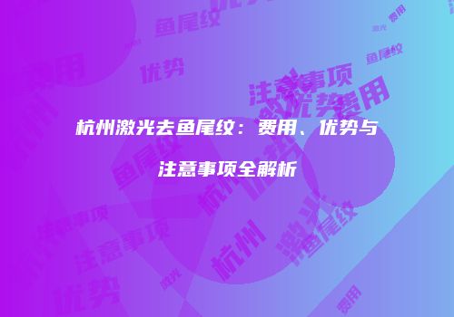 杭州激光去鱼尾纹：费用、优势与注意事项全解析