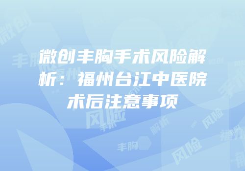 微创丰胸手术风险解析：福州台江中医院术后注意事项
