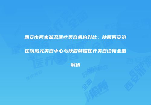 西安市两家知名医疗美容机构对比：陕西同安济医院激光美容中心与陕西韩媚医疗美容诊所全面解析