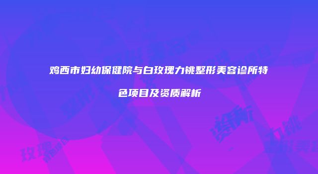 鸡西市妇幼保健院与白玫瑰力铫整形美容诊所特色项目及资质解析