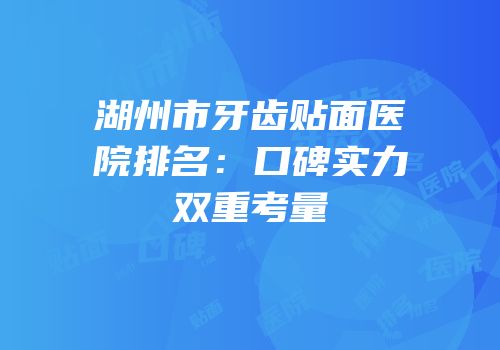 湖州市牙齿贴面医院排名：口碑实力双重考量