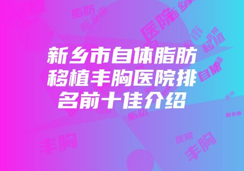 新乡市自体脂肪移植丰胸医院排名前十佳介绍