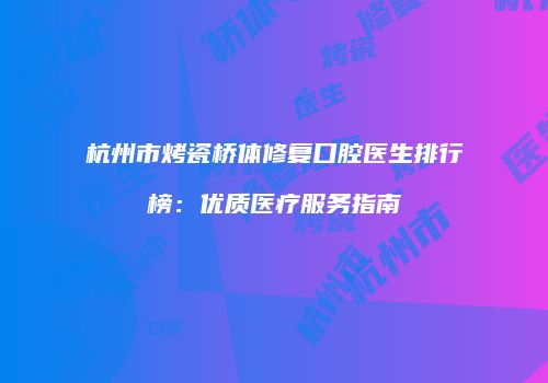 杭州市烤瓷桥体修复口腔医生排行榜：优质医疗服务指南