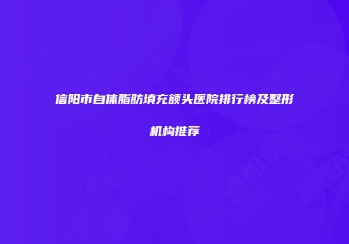信阳市自体脂肪填充额头医院排行榜及整形机构推荐