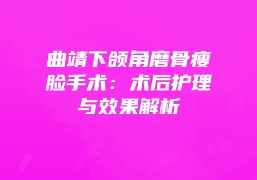 曲靖下颌角磨骨瘦脸手术：术后护理与效果解析