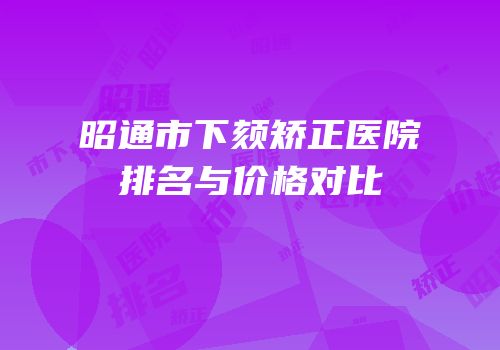 昭通市下颏矫正医院排名与价格对比