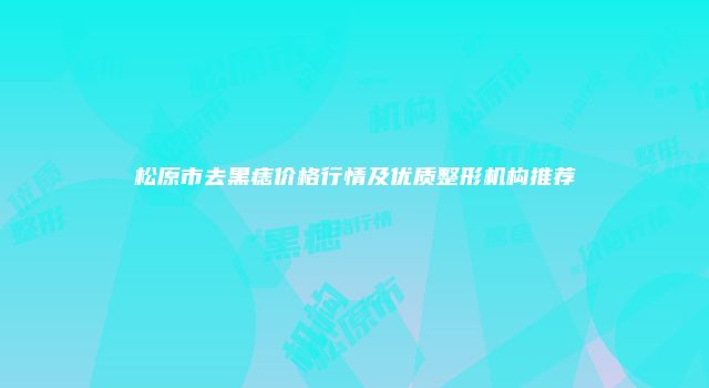 松原市去黑痣价格行情及优质整形机构推荐
