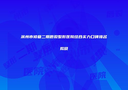 滨州市修复二期唇裂整形医院综合实力口碑排名揭晓