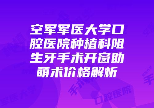 空军军医大学口腔医院种植科阻生牙手术开窗助萌术价格解析