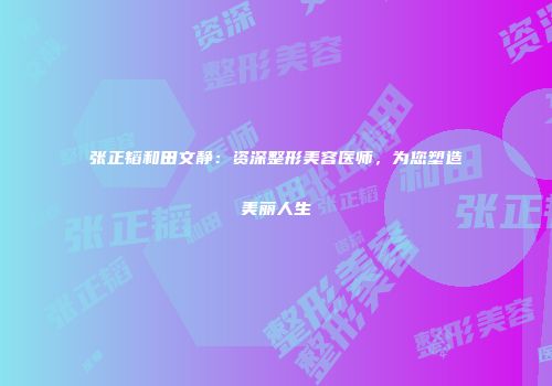 张正韬和田文静：资深整形美容医师，为您塑造美丽人生