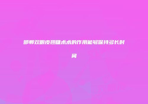 邯郸双眼皮翘睫术术的作用能够保持多长时间