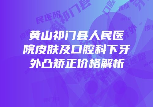 黄山祁门县人民医院皮肤及口腔科下牙外凸矫正价格解析