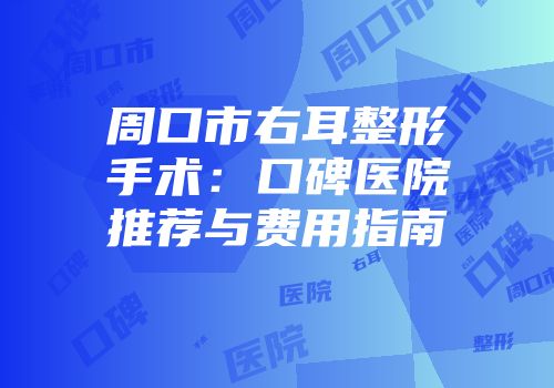 周口市右耳整形手术：口碑医院推荐与费用指南